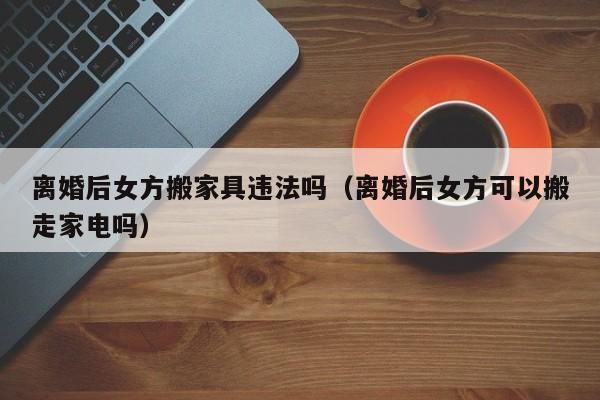 离婚前我把家具家电砸了算违法吗?离婚前搬走家具违法嘛-图3 离婚前我把家具家电砸了算违法吗?离婚前搬走家具违法嘛-图3